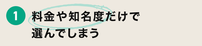 1 料金や知名度だけで選んでしまう